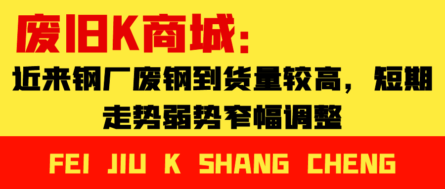 废旧k商城:废钢到货量较高,短期走势弱势窄幅调整