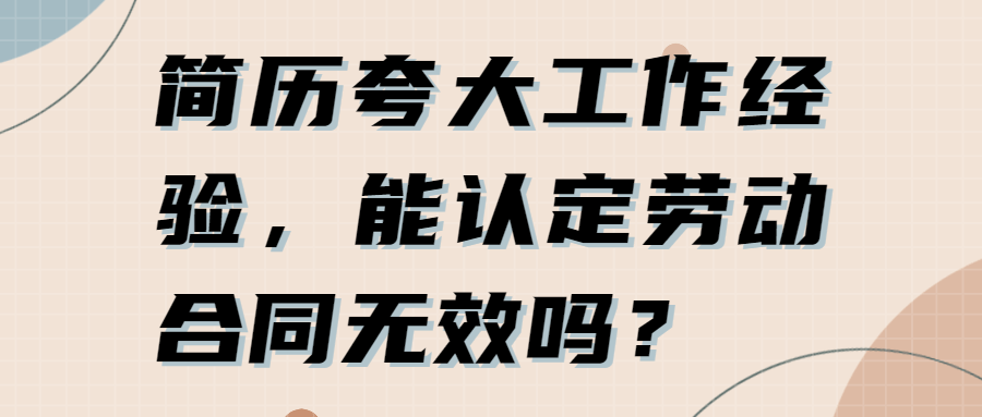 简历夸大工作经验,能认定劳动合同无效吗?