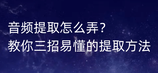 音频提取怎么弄？教你三招易懂的提取办法