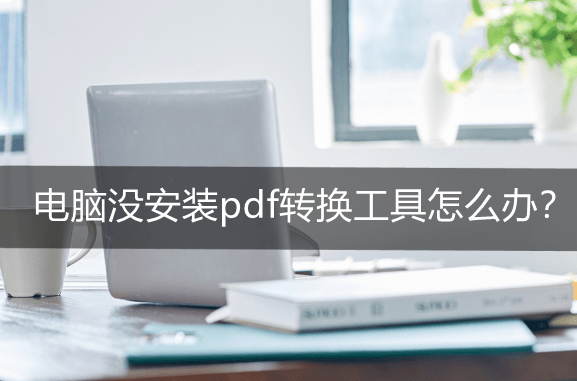 电脑没安拆pdf转换东西怎么办？网页版PDF东西介绍