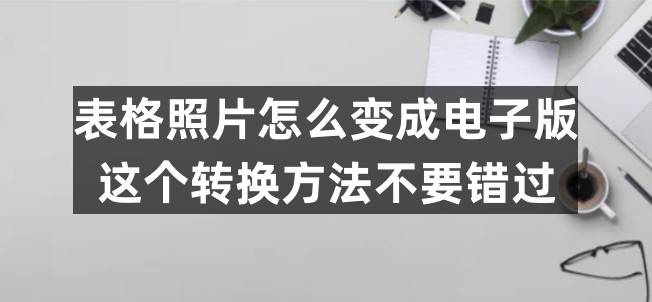 表格照片怎么酿成电子版？那个转换办法不要错过