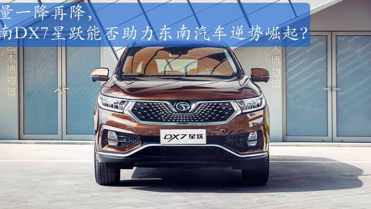销量一降再降 东南dx7星跃能否助力东南汽车逆势崛起 车型