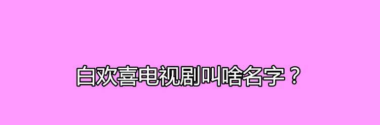 名字|白欢喜电视剧叫啥名字？白欢喜的饰演者是谁？