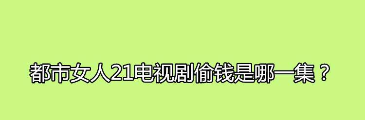 原创都市女人21电视剧偷钱是哪一集剧中女主的饰演者是谁