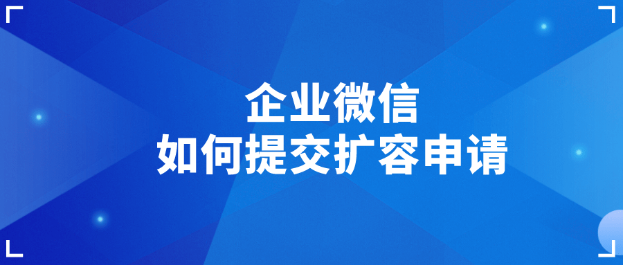 企业微信如何提交扩容申请怎么提高企业微信加好友的数量