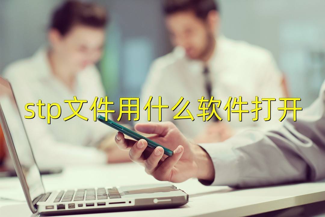 stp文件怎么打开-3个简单的办法解决-怎样打开stp文件