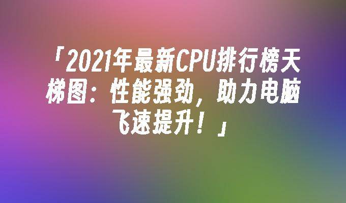 2023年cpu 排行榜天梯图-cpu天梯图2020年9月