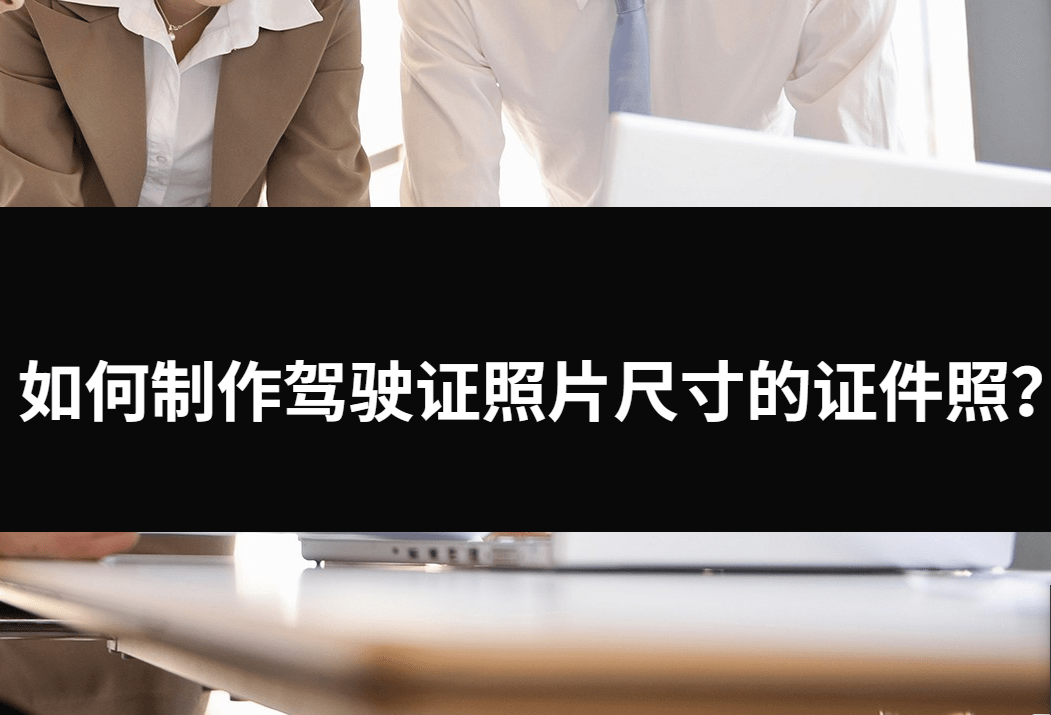 如何制作驾驶证照片尺寸的证件照?三种方法能解决问题