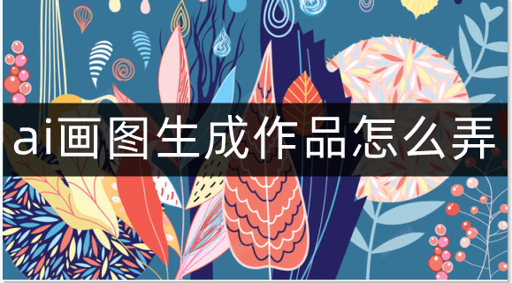 ai画图生成作品怎么弄-ai绘画生成作品方法一览_进行_软件_操作