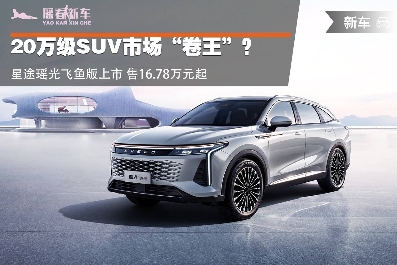 20万级suv市场"卷王"?星途瑶光飞鱼版上市 售16.
