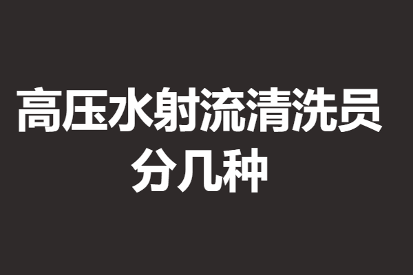 高压水射流清洗员证报名费是多少 高压水射流清洗员证分几种
