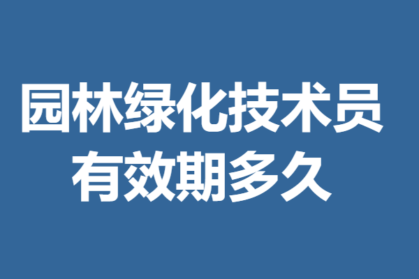 园林绿化技术员证能做啥 园林绿化技术员证有效期多久