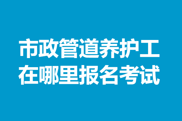 市政管道养护工中级证是终身吗 市政管道养护工证在哪里报名考试