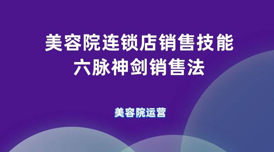 时间|美容院连锁店销售技能干货分享：六脉神剑销售法