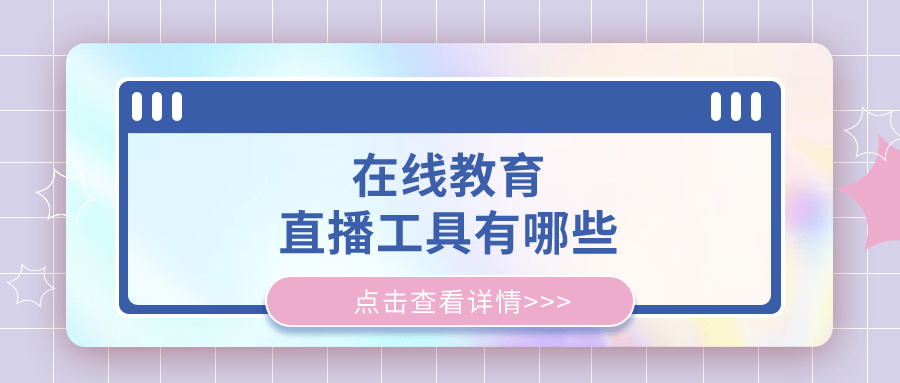 课堂|在线教育直播工具有哪些-学校线上课堂教学的必备软件