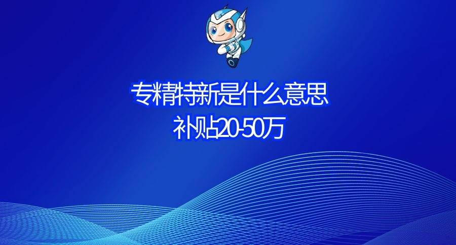 专精特新是什么意思及以专精特新作为中小企业发展方向 补贴 50万 技术