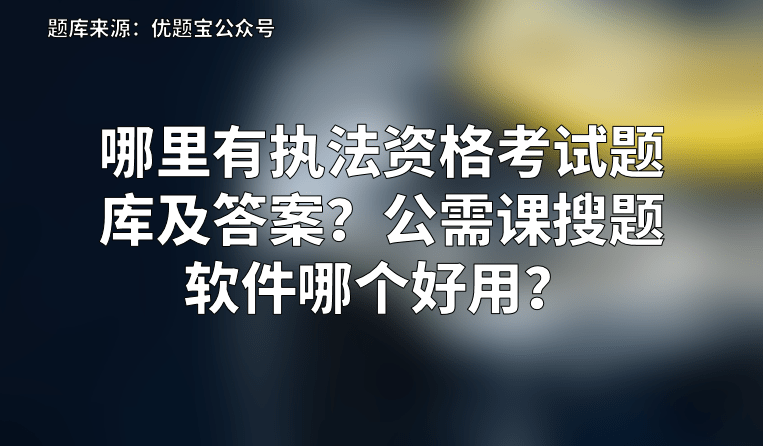 執法資格考試題庫及答案,由優題寶公眾號根據最新執法資格考試大綱與