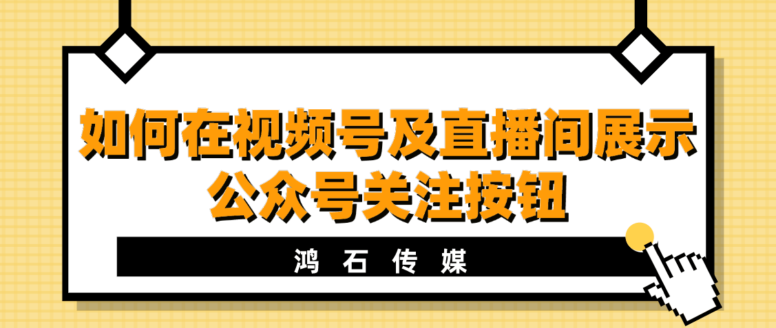 如何在视频号及直播间展示公众号关注按钮丨鸿石传媒