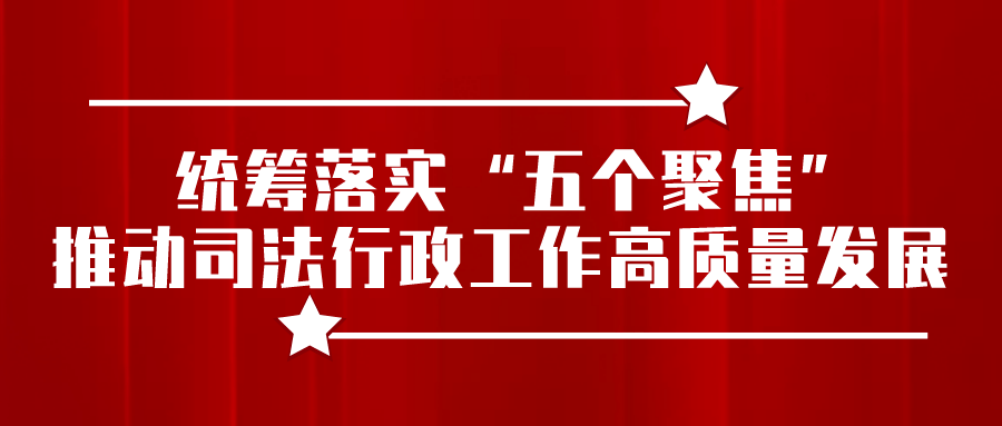 统筹落实五个聚焦推动司法行政工作高质量发展