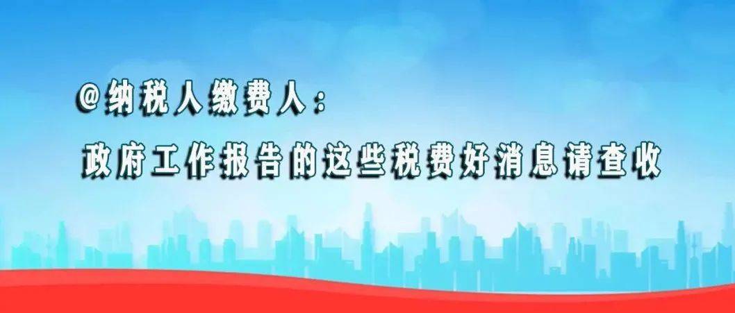 纳税人缴费人：政府工作报告的这些税费好消息请查收从政府工作报告看生活将有哪些变化蓝色文字 5941